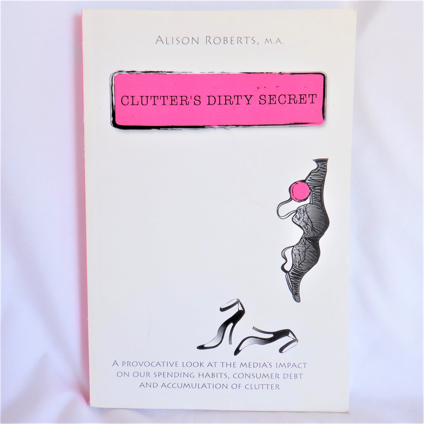 CLUTTER'S DIRTY SECRET, A Provocative Look at the Media's Impact on Our Spending Habits, by Alison Roberts, M.A. (1st Ed. SIGNED)