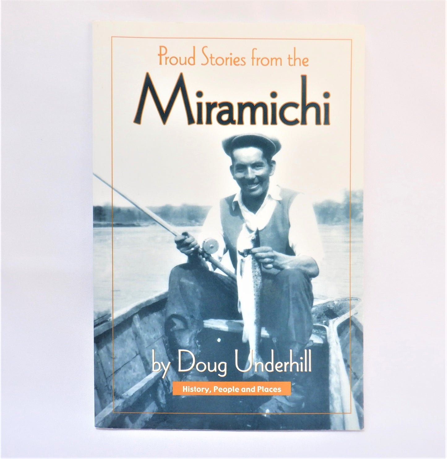 PROUD STORIES FROM THE MIRAMICHI, History, People and Places, by Doug Underhill (1st Ed. SIGNED)