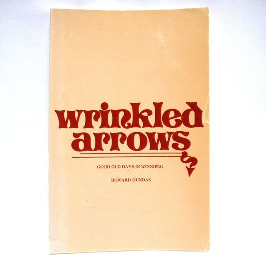 WRINKLED ARROWS, Good Old Days In Winnipeg by Howard Dundas (1980 1st Ed.)