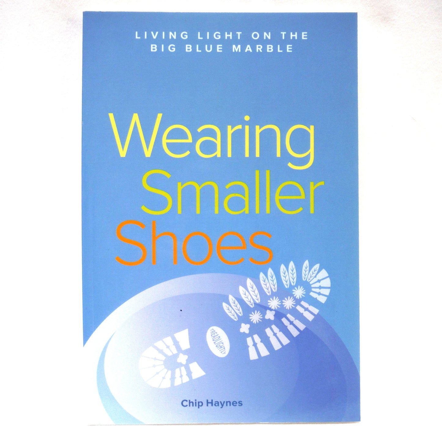 WEARING SMALLER SHOES, Living Light on the Big Blue Marble, by Chip Haynes (2009 1st Ed.)
