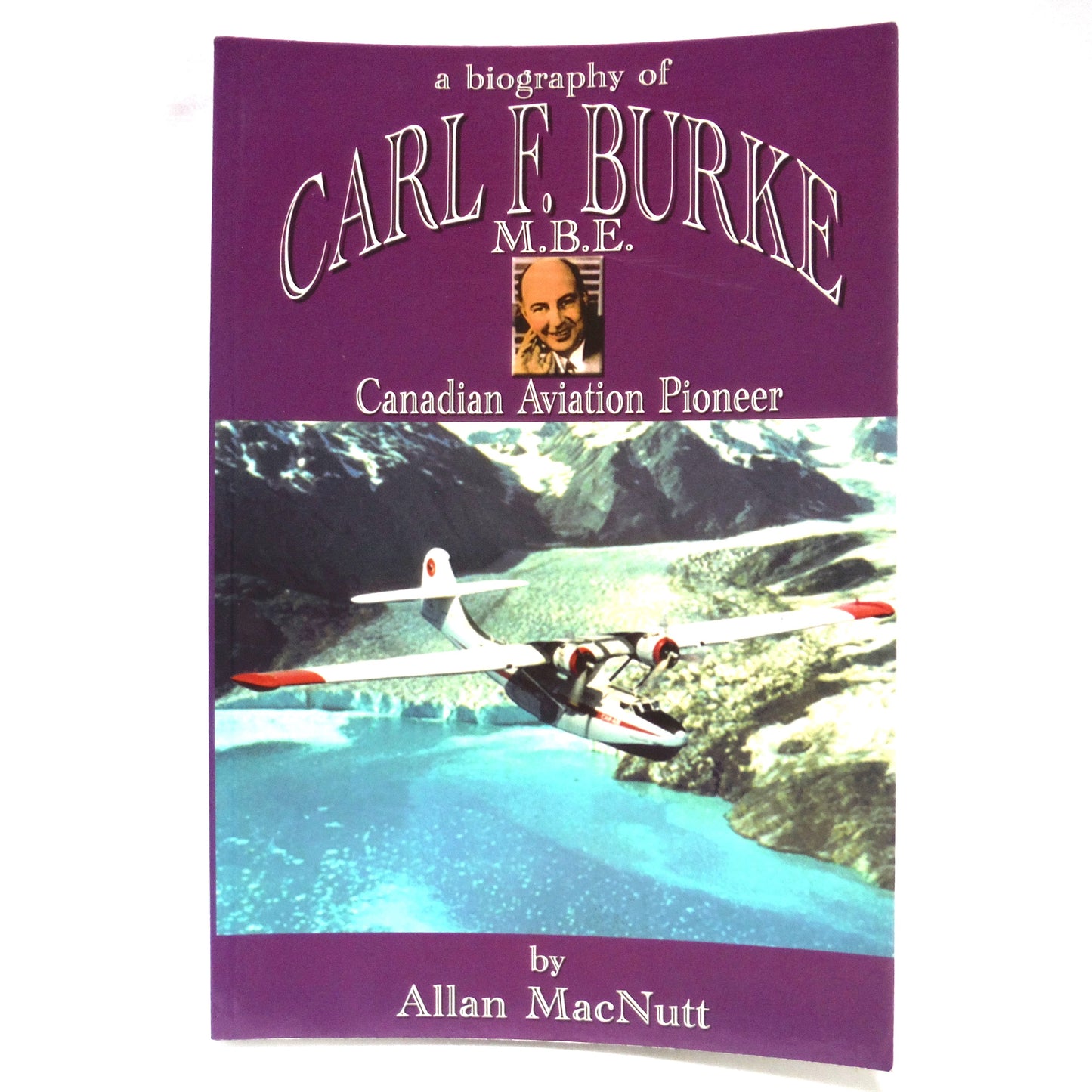 A BIOGRAPHY OF CARL F. BURKE, M.B.E., Canadian Aviation Pioneer, by Allan MacNutt (2002 1st Ed.)