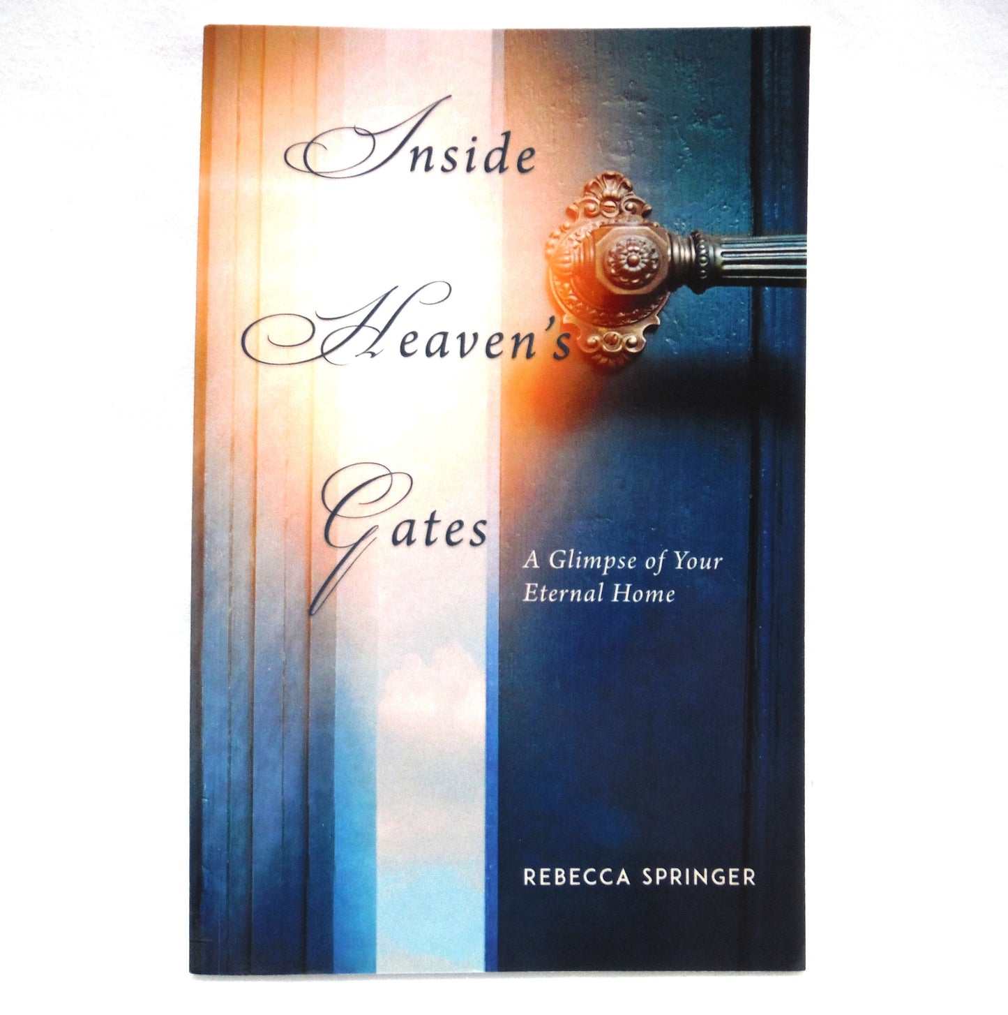 INSIDE HEAVEN'S GATES, A Glimpse of Your Eternal Home, by Rebecca Springer (2017 1st Ed.)