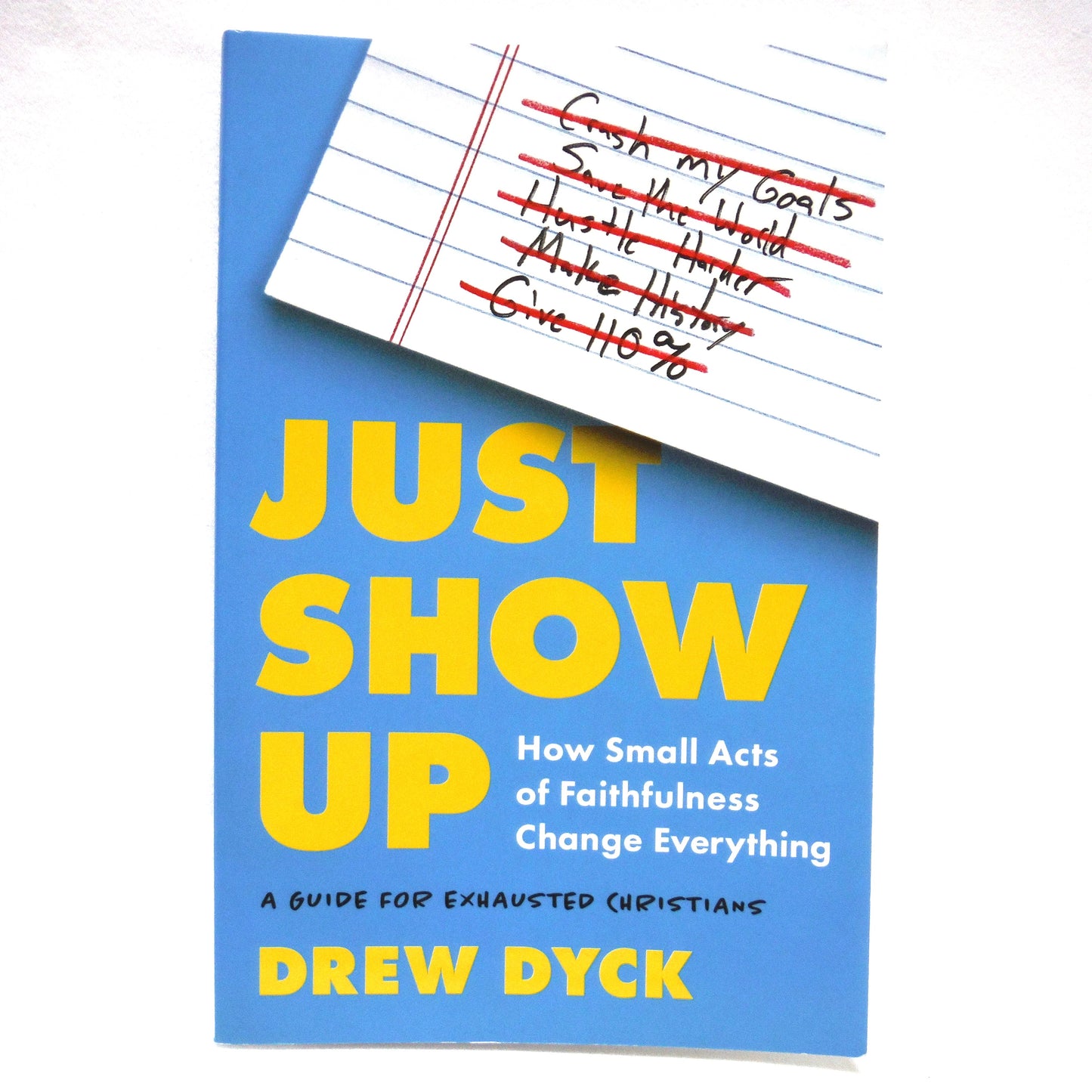 JUST SHOW UP, How Small Acts of Faithfulness Change Everything, A Guide for Exhausted Christians by Drew Dyck (2023 1st Ed.)
