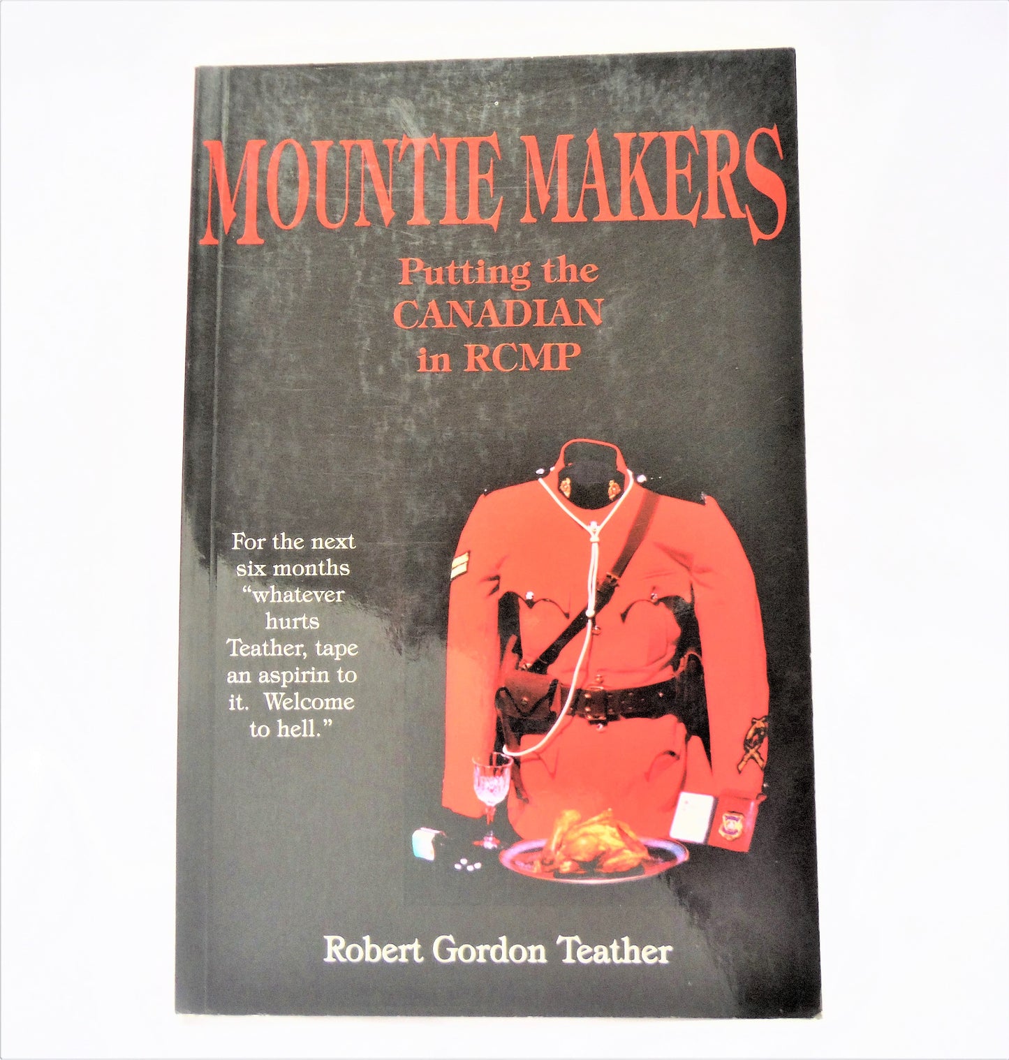 MOUNTIE MAKERS, Putting the CANADIAN in RCMP, by Robert Gordon Teather (1st Ed. SIGNED)