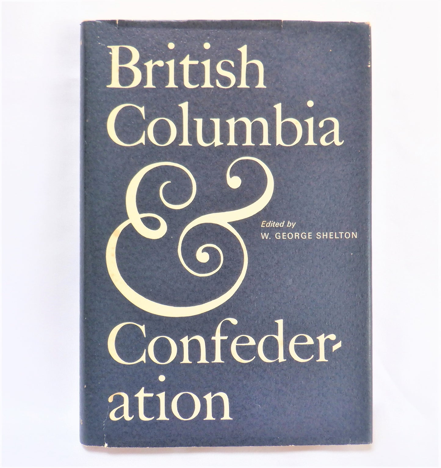 BRITISH COLUMBIA & Confederation, A Collection of Essays, Edited by W. George Shelton (1967 1st Ed.)