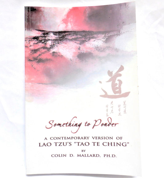 SOMETHING TO PONDER, A Contemporary Version of Lao Tzu's 'TAO TE CHING', by Colin D. Mallard, PH.D. (2005-SIGNED)