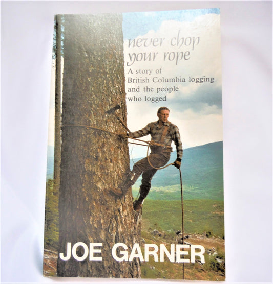 NEVER CHOP YOUR ROPE, A Story of British Columbia Logging and the People Who Logged, by Joe Garner (1989 1st Ed.)