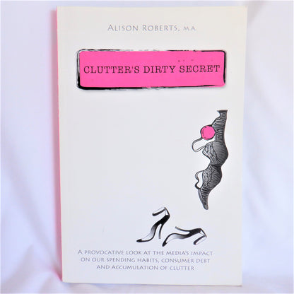 CLUTTER'S DIRTY SECRET, A Provocative Look at the Media's Impact on Our Spending Habits, by Alison Roberts, M.A.  (1st Ed. SIGNED)