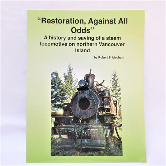 RESTORATION AGAINST ALL ODDS, A History and Saving of a Stream Locomotive on Northern Vancouver island, by Robert S. Macham (2015 1st Ed.)