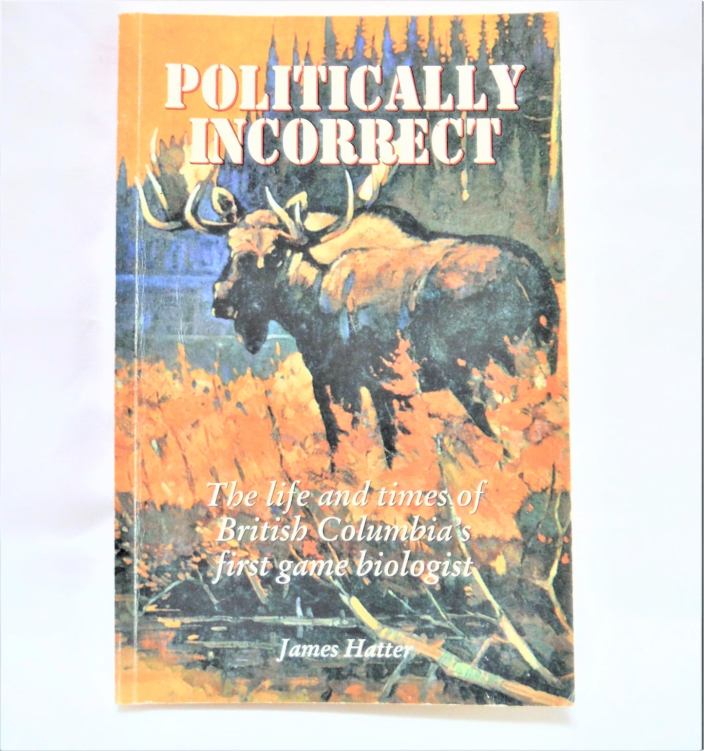 POLITICALLY INCORRECT, The Life and Times of British Columbia's First Game Biologist, by James Hatter  (1st Ed. SIGNED)