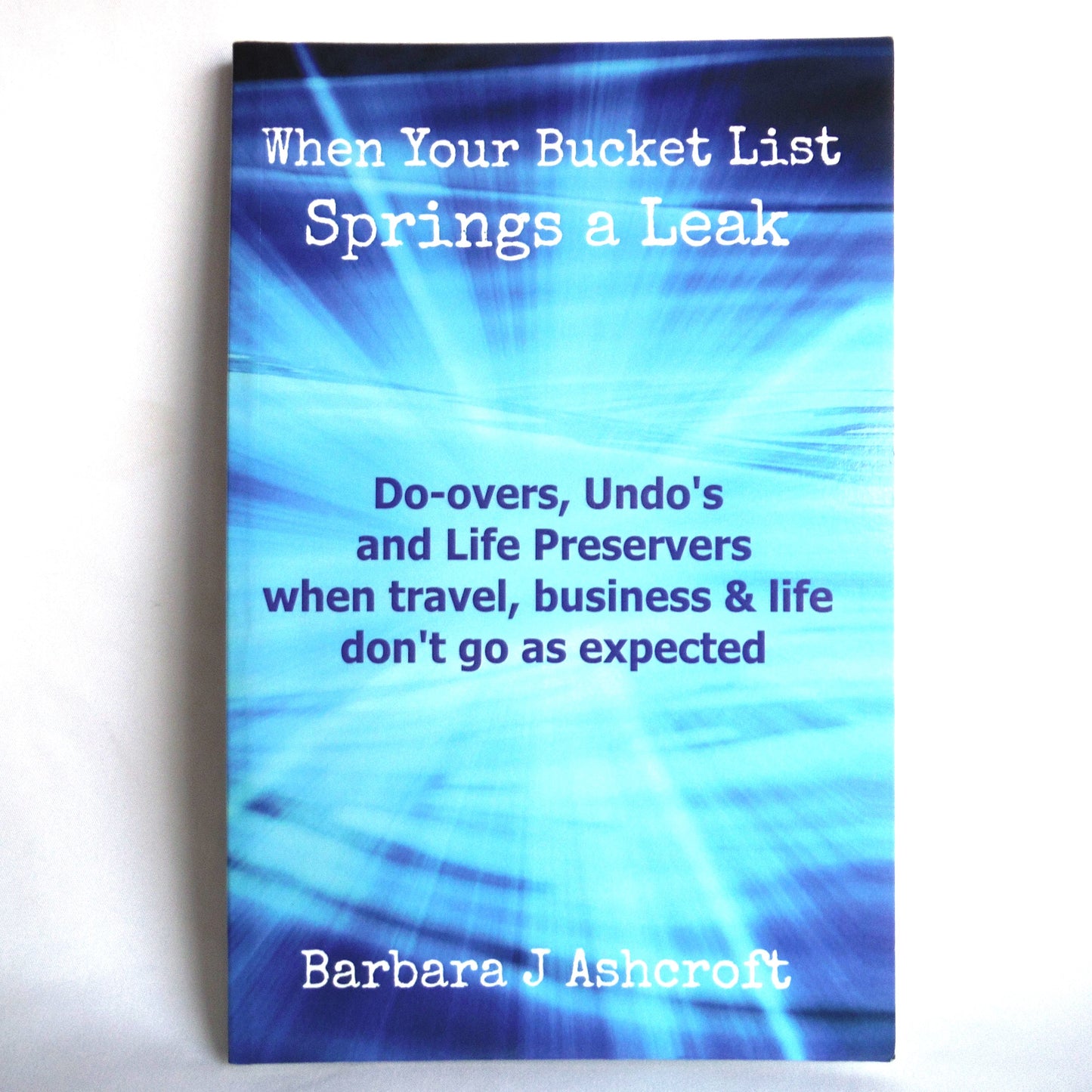 WHEN YOUR BUCKET LIST SPRINGS A LEAK, Do-overs, Undo's and Life Preservers by Barbara J. Ashcroft (1st Ed. SIGNED)