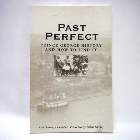 PAST PERFECT, Prince George History and How To Find It, by The Local Prince George History Committee-Prince George Public Library (2000 1st Ed.)