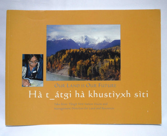 OUR LAND IS OUR FUTURE, Hà t_átgi hà khustìyxh sìti, Taku River Tlingit First Nation Vision and Management Direction for Land and Resources (2003 1st Ed.)