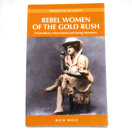 REBEL WOMEN OF THE GOLD RUSH, Extraordinary Achievements and Daring Adventures, by Rich Mole (2009 1st Ed.)