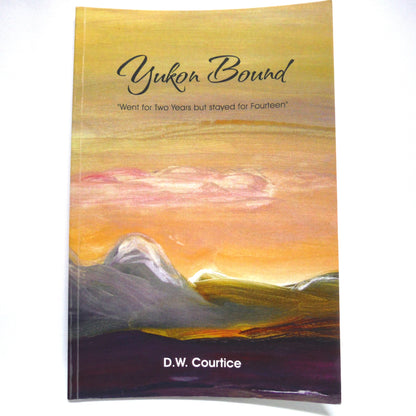 YUKON BOUND, Went for Two Years but Stayed for Fourteen, by D.W. Courtice  (1st Ed. SIGNED)