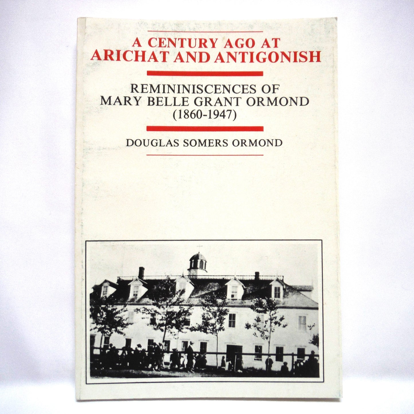 A CENTURY AGO AT ARICHAT AND ANTIGONISH, Reminiscences of Mary Belle Grant Ormond (1860-1947) by Douglas Somers Ormond (1st Ed. SIGNED)