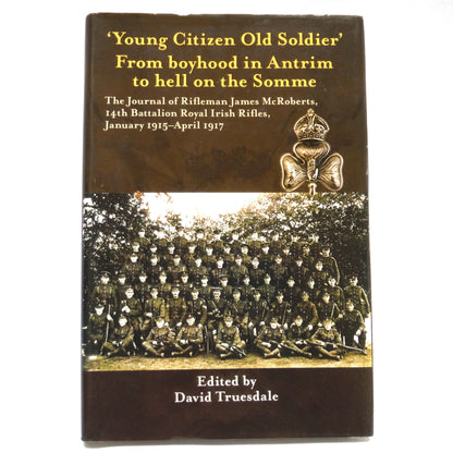 YOUNG CITIZEN OLD SOLDIER, From boyhood in Antrim to hell  on the Somme: The Journal of Rifleman James McRoberts, Edited by David Truesdale (1st Ed. SIGNED)