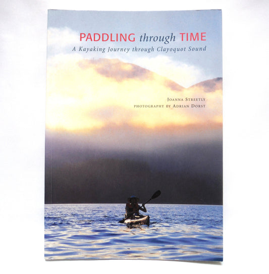 PADDLING through TIME, A Kayaking Journey through Clayoquot Sound, by Joanna Streetly, Photography by Adrian Dorst (2000 1st Ed.)