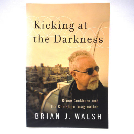 KICKING AT THE DARKNESS, Bruce Cockburn and the Christian Imagination, by Brian J. Walsh (1st Ed. SIGNED)