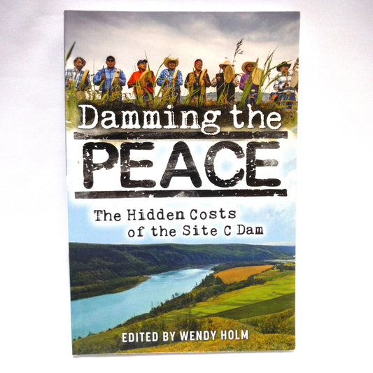 DAMMING THE PEACE, The Hidden Costs of the Site C Dam, Edited by Wendy Holm (1st Ed. SIGNED)