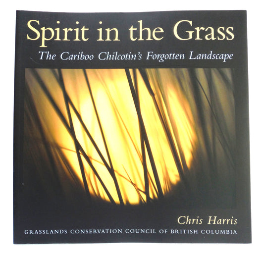 SPIRIT IN THE GRASS, The Cariboo Chilcotin's Forgotten Landscape, by Chris Harris (1st Ed. SIGNED)