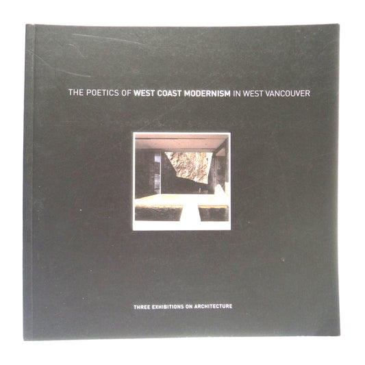 THE POETICS OF WEST COAST MODERNISM IN WEST VANCOUVER: Three Exhibitions of Architecture, by The West Vancouver Cultural Services (2005 1st Ed.)