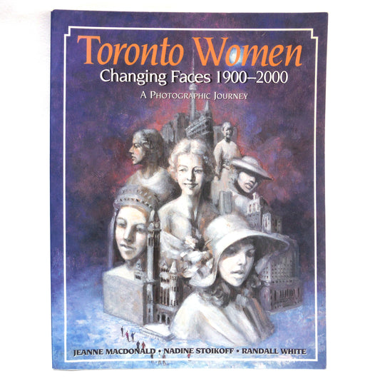 TORONTO WOMEN, Changing Faces 1900-2000, A Photographic Journey by Jeanne MacDonald, Nadine Stoikoff, and Randall White (1997 1st Ed.)