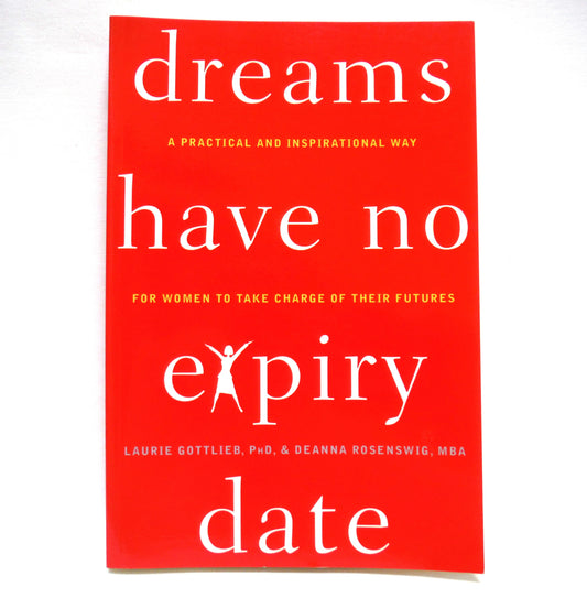 DREAMS HAVE NO EXPIRY DATE, A Practical and Inspirational Way for Women to Take Charge of Their Futures, by Laurie Gottlieb, PhD, and Deanna Rosenswig, MBA. (1st Ed. SIGNED)