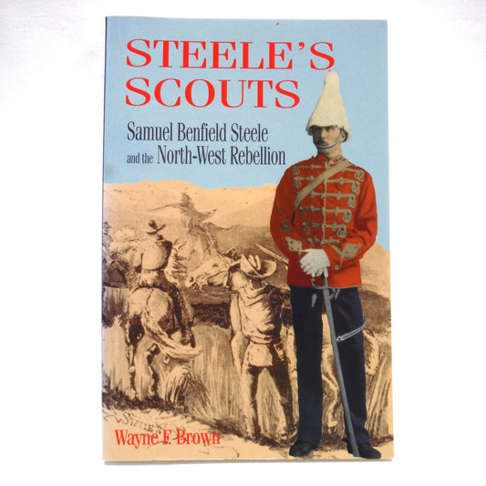STEELE'S SCOUTS, Samuel Benfield Steele and the North-West Rebellion, by Wayne F. Brown (1st Ed. SIGNED)