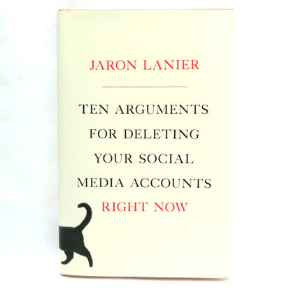 TEN ARGUMENTS FOR DELETING YOUR SOCIAL MEDIA ACCOUNTS RIGHT NOW! By Jaron Lanier (2018 1st Ed.)