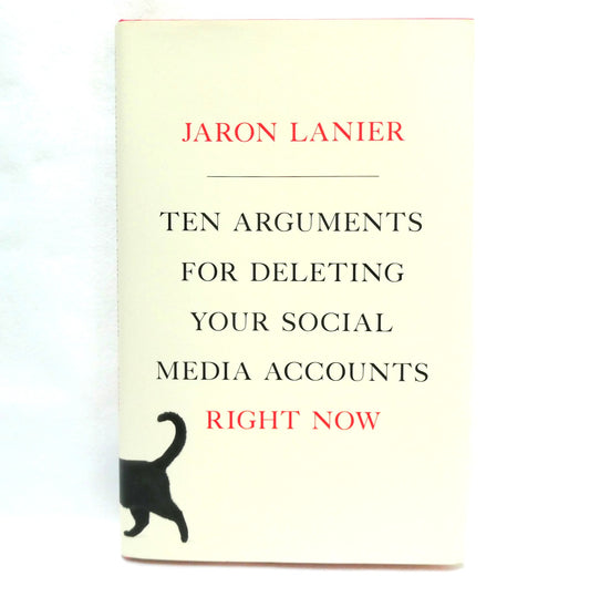 TEN ARGUMENTS FOR DELETING YOUR SOCIAL MEDIA ACCOUNTS RIGHT NOW! By Jaron Lanier (2018 1st Ed.)