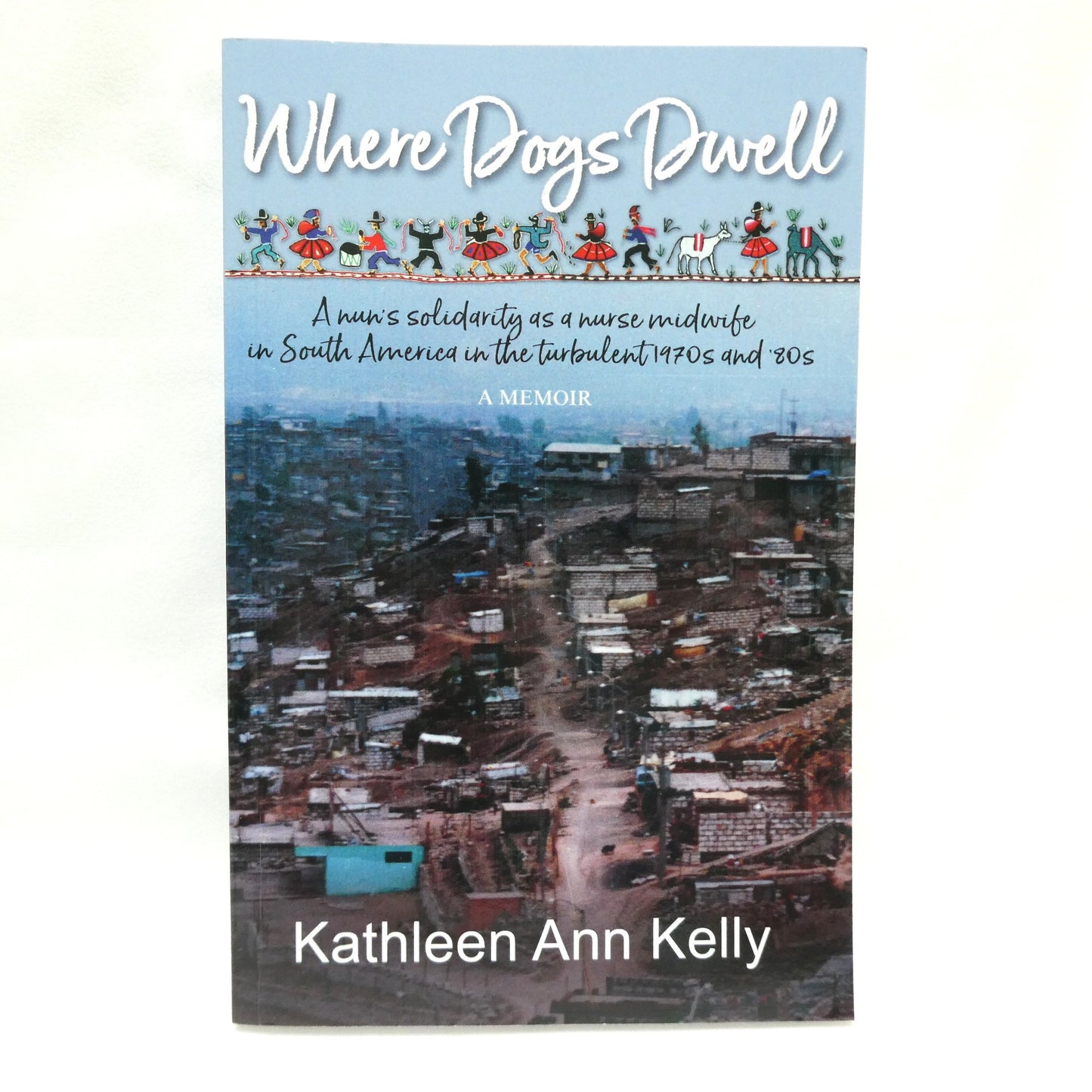 WHERE DOGS DWELL, A Nun's Solidarity as a Nurse Midwife in South America in the Turbulent 1970's and 80's, by Kathleen Ann Kelly (1st Ed. SIGNED)