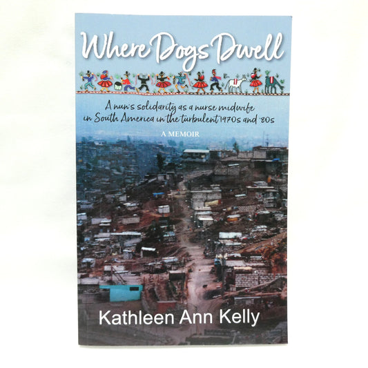 WHERE DOGS DWELL, A Nun's Solidarity as a Nurse Midwife in South America in the Turbulent 1970's and 80's, by Kathleen Ann Kelly (1st Ed. SIGNED)