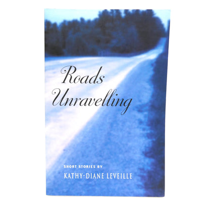 ROADS UNRAVELLING, Short Stories by Kathy-Diane Leveille (2003 1st Ed.)