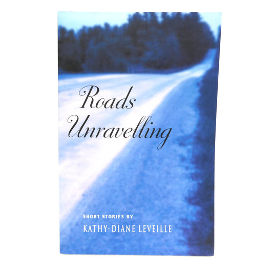 ROADS UNRAVELLING, Short Stories by Kathy-Diane Leveille (2003 1st Ed.)
