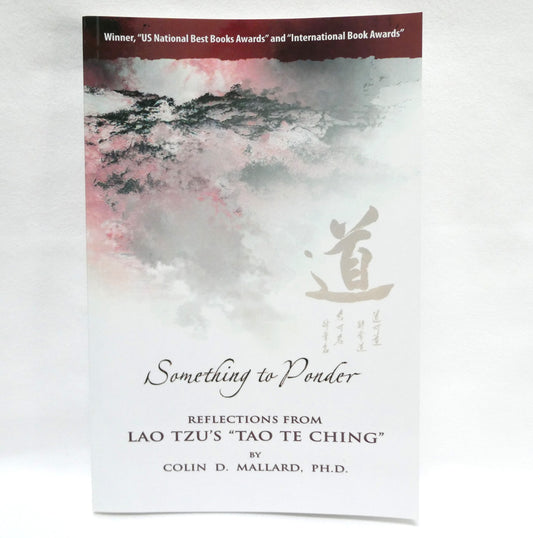 SOMETHING TO PONDER, Reflections From Lao Tzu's "Tao Te Ching", by Colin D. Mallard, Ph.D., 2012