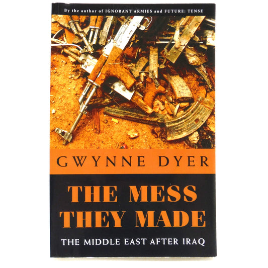 THE MESS THEY MADE, The Middle East After Iraq, by Gwynne Dyer (2007 1st Ed.)