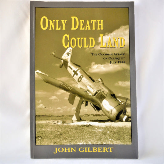 ONLY DEATH COULD LAND…The Canadian Attack on Carpiquet July 1944, by John Gilbert (1st Ed. SIGNED)